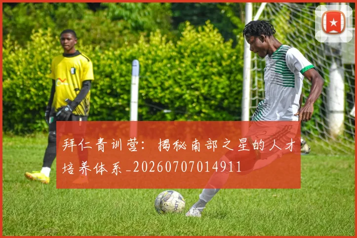拜仁青训营：揭秘南部之星的人才培养体系_20260707014911