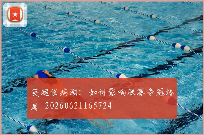 英超伤病潮:如何影响联赛争冠格局_20260621165724