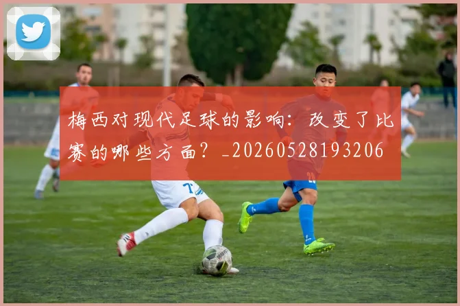 梅西对现代足球的影响:改变了比赛的哪些方面?_20260528193206
