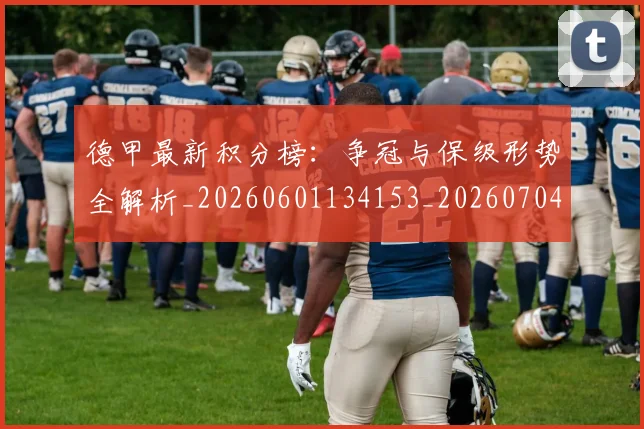 德甲最新积分榜：争冠与保级形势全解析_20260601134153_20260704173219