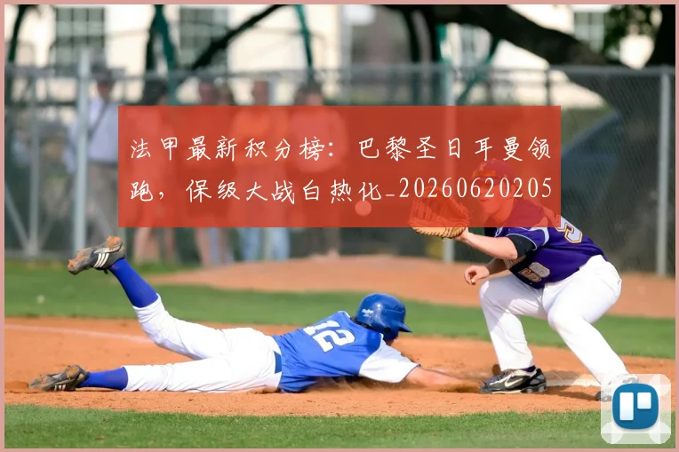 法甲最新积分榜：巴黎圣日耳曼领跑，保级大战白热化_20260620205934