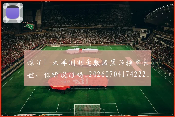 惊了！大洋洲电竞数据黑马横空出世，你听说过吗_20260704174222_20260723172525