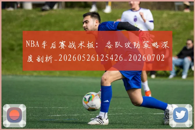 NBA季后赛战术板：各队攻防策略深度剖析_20260526125426_20260702164834