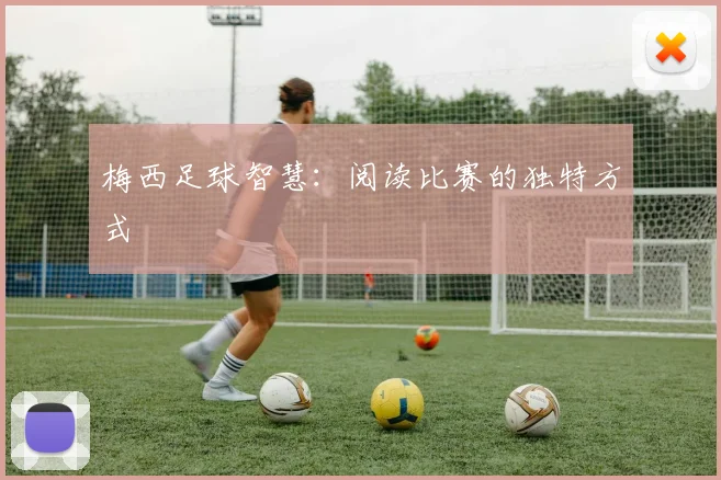 梅西足球智慧：阅读比赛的独特方式