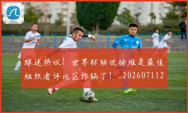 球迷热议!世界杯助攻榜谁是最佳组织者评论区炸锅了!_20260711200653