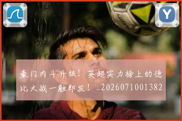 豪门内斗升级!英超实力榜上的德比大战一触即发!_20260710013826