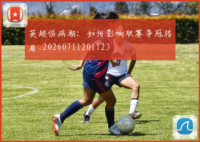 英超伤病潮：如何影响联赛争冠格局_20260711201123