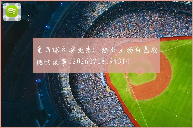 皇马球衣演变史：经典主场白色战袍的故事_20260708194314