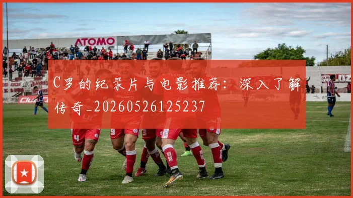 C罗的纪录片与电影推荐:深入了解传奇_20260526125237