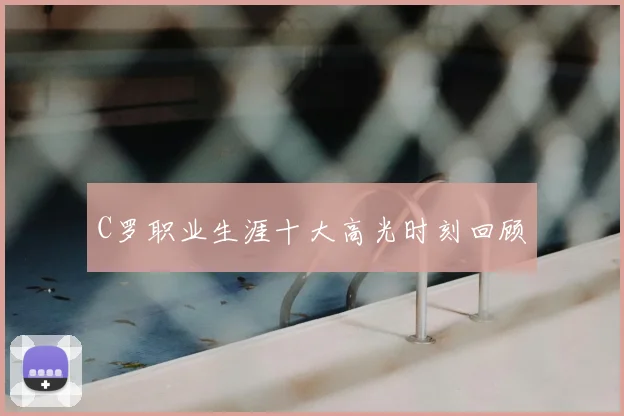 C罗职业生涯十大高光时刻回顾