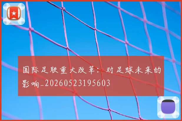 国际足联重大改革：对足球未来的影响_20260523195603