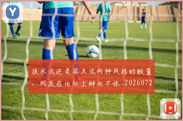 技术流还是莽夫流两种风格的较量，网友在论坛上辩论不休_20260723182327