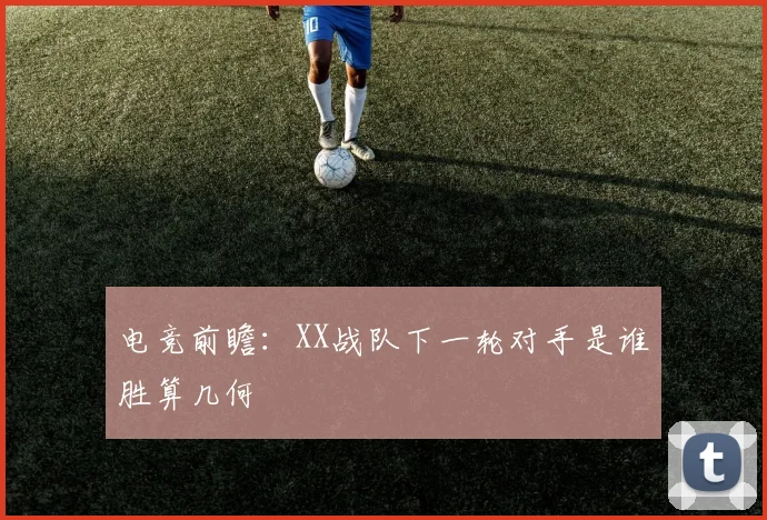 电竞前瞻:XX战队下一轮对手是谁胜算几何