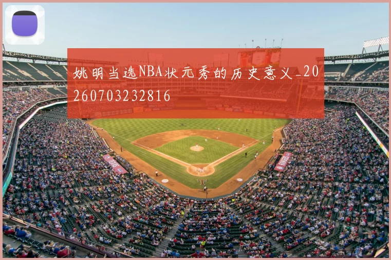 姚明当选NBA状元秀的历史意义_20260703232816