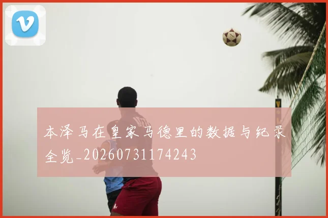 本泽马在皇家马德里的数据与纪录全览_20260731174243