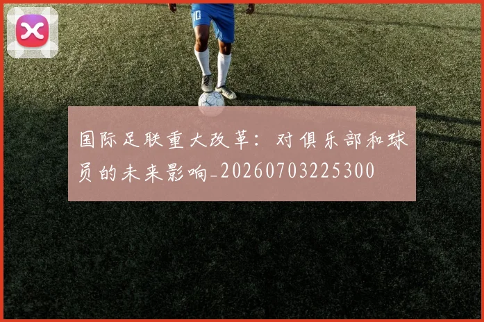 国际足联重大改革:对俱乐部和球员的未来影响_20260703225300