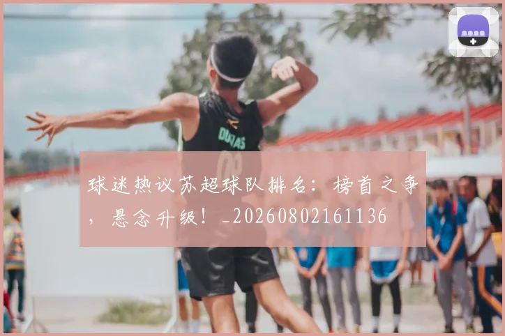 球迷热议苏超球队排名：榜首之争，悬念升级！_20260802161136