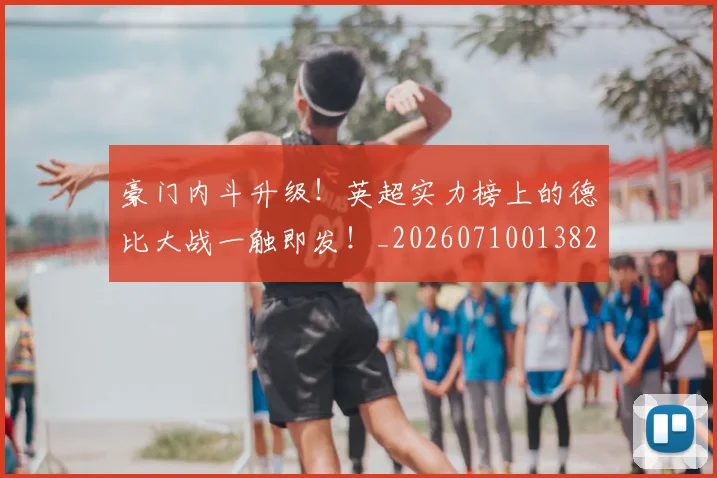 豪门内斗升级！英超实力榜上的德比大战一触即发！_20260710013826