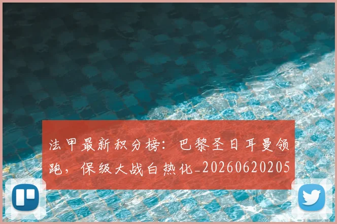 法甲最新积分榜：巴黎圣日耳曼领跑，保级大战白热化_20260620205934_20260707153507