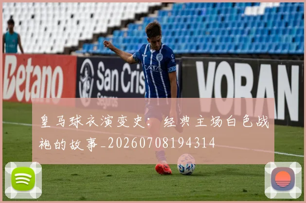 皇马球衣演变史:经典主场白色战袍的故事_20260708194314