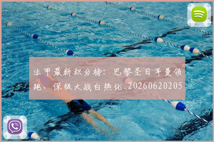 法甲最新积分榜：巴黎圣日耳曼领跑，保级大战白热化_20260620205934_20260707153507