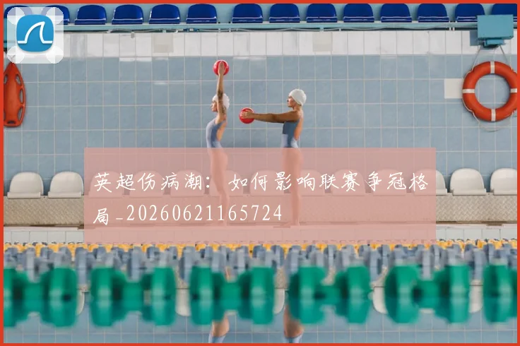 英超伤病潮：如何影响联赛争冠格局_20260621165724