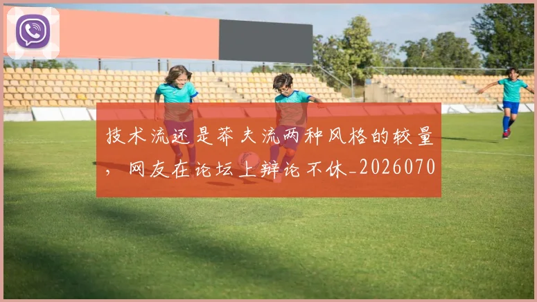 技术流还是莽夫流两种风格的较量,网友在论坛上辩论不休_20260707014337_20260723182328