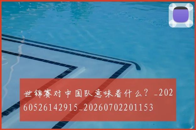 世锦赛对中国队意味着什么?_20260526142915_20260702201153