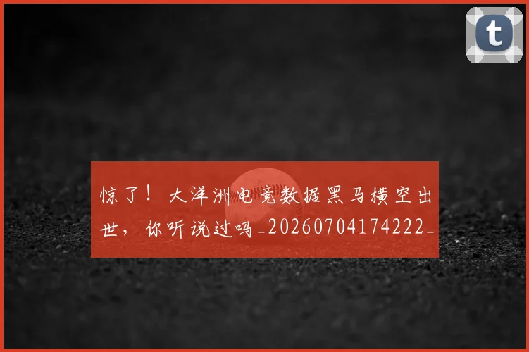 惊了!大洋洲电竞数据黑马横空出世,你听说过吗_20260704174222_20260723172525