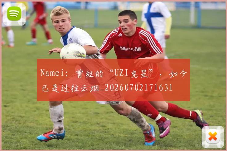 Namei:曾经的“UZI克星”,如今已是过往云烟_20260702171631