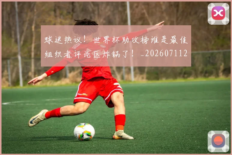 球迷热议！世界杯助攻榜谁是最佳组织者评论区炸锅了！_20260711200653