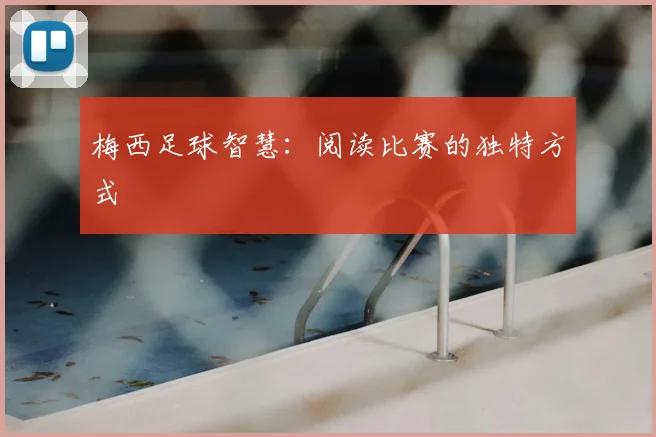 梅西足球智慧：阅读比赛的独特方式