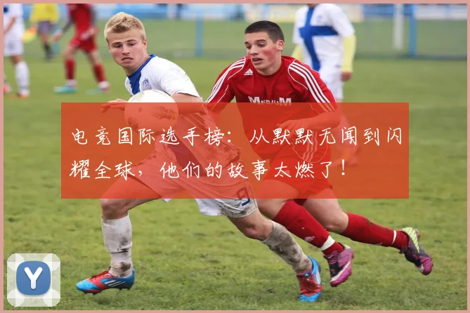 电竞国际选手榜:从默默无闻到闪耀全球,他们的故事太燃了!