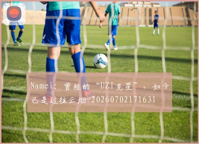 Namei：曾经的“UZI克星”，如今已是过往云烟_20260702171631