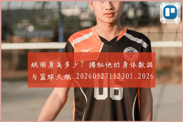 姚明身高多少?揭秘他的身体数据与篮球天赋_20260527112301_20260703233051_20260720192432