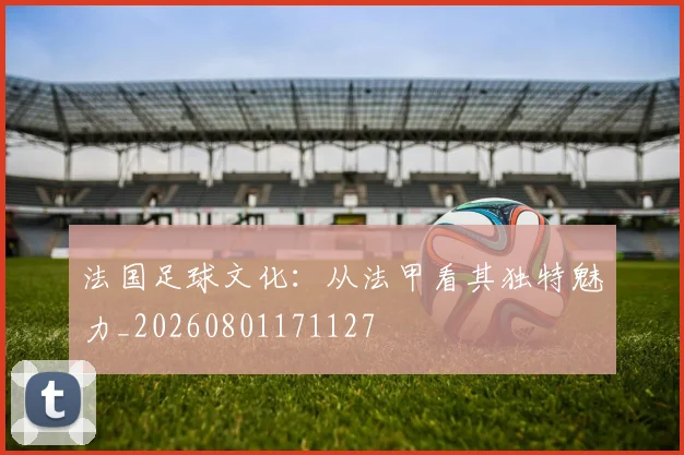 法国足球文化:从法甲看其独特魅力_20260801171127