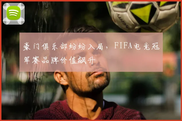 豪门俱乐部纷纷入局，FIFA电竞冠军赛品牌价值飙升