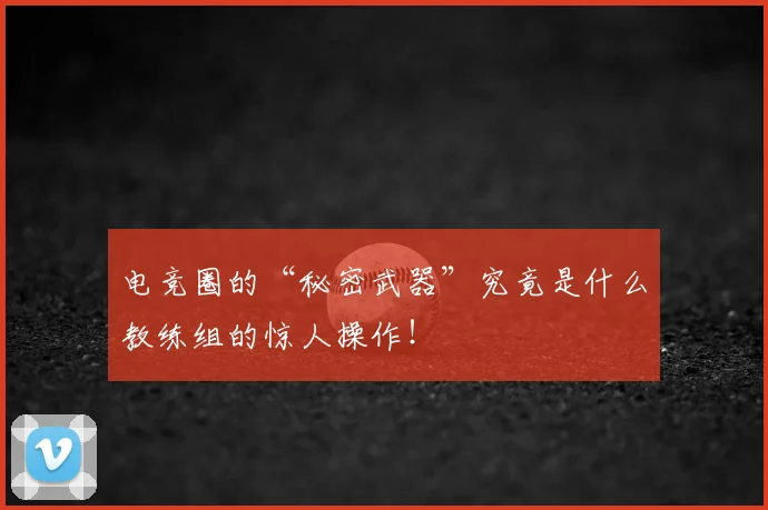 电竞圈的“秘密武器”究竟是什么教练组的惊人操作!
