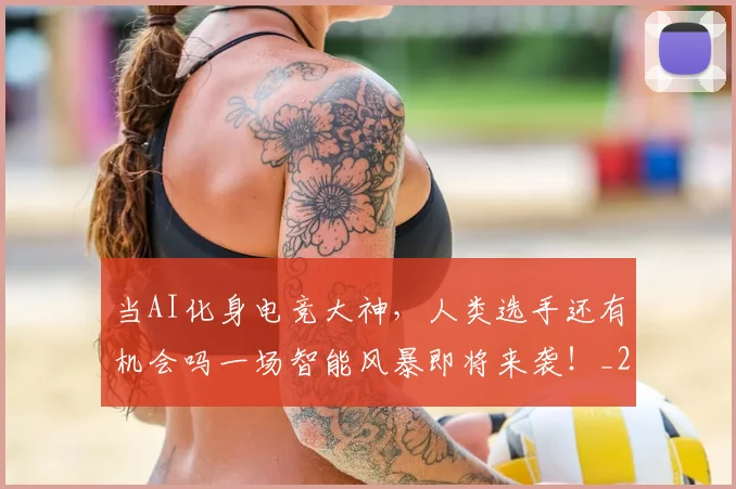 当AI化身电竞大神，人类选手还有机会吗一场智能风暴即将来袭！_20260704171849