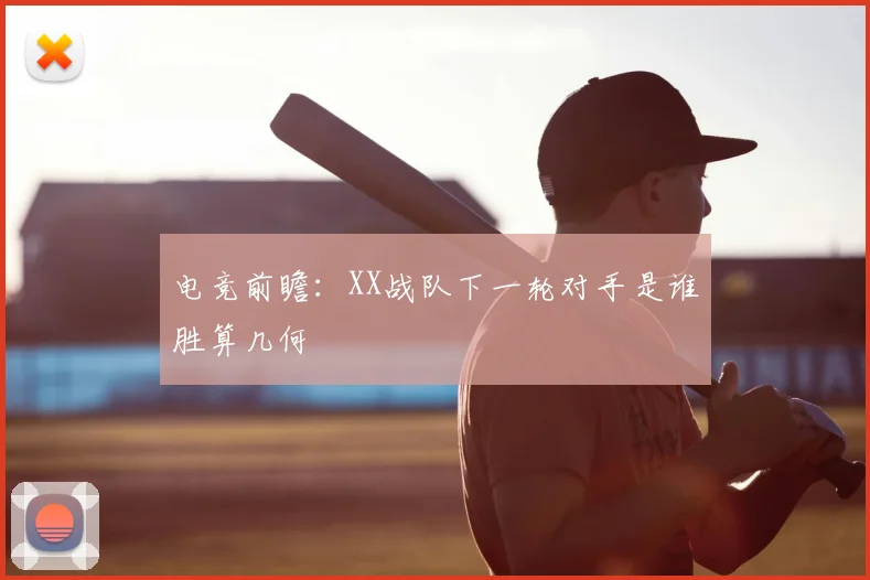 电竞前瞻:XX战队下一轮对手是谁胜算几何