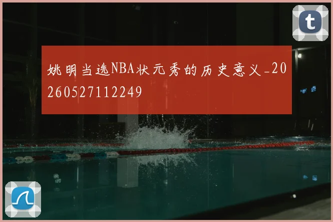 姚明当选NBA状元秀的历史意义_20260527112249