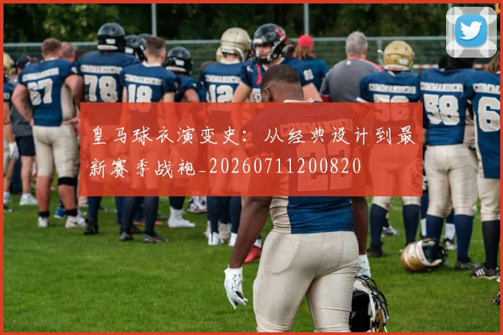 皇马球衣演变史：从经典设计到最新赛季战袍_20260711200820