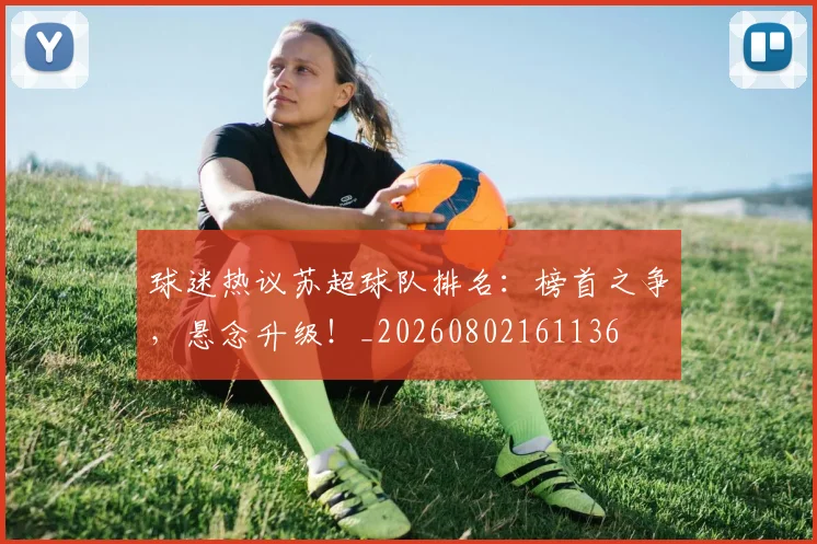 球迷热议苏超球队排名:榜首之争,悬念升级!_20260802161136
