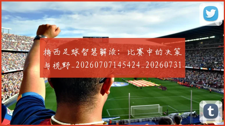 梅西足球智慧解读：比赛中的决策与视野_20260707145424_20260731182620